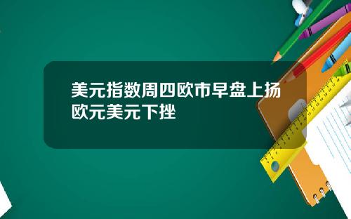 美元指数周四欧市早盘上扬欧元美元下挫