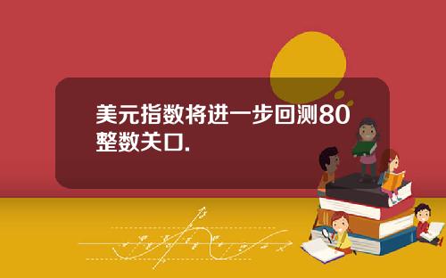 美元指数将进一步回测80整数关口.