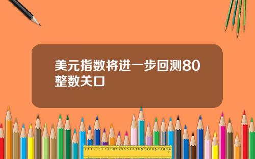 美元指数将进一步回测80整数关口