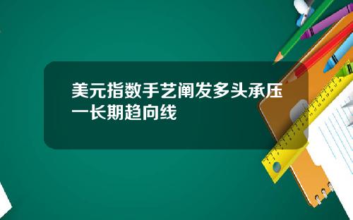 美元指数手艺阐发多头承压一长期趋向线