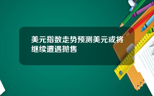 美元指数走势预测美元或将继续遭遇抛售