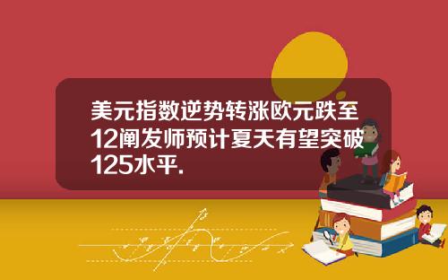 美元指数逆势转涨欧元跌至12阐发师预计夏天有望突破125水平.