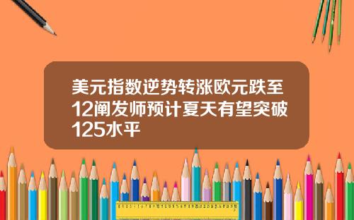 美元指数逆势转涨欧元跌至12阐发师预计夏天有望突破125水平