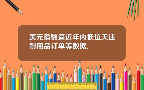 美元指数逼近年内低位关注耐用品订单等数据.