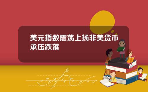 美元指数震荡上扬非美货币承压跌落
