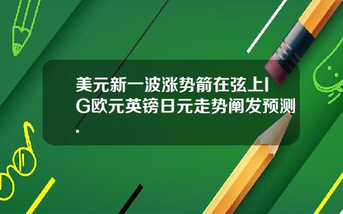 美元新一波涨势箭在弦上IG欧元英镑日元走势阐发预测.
