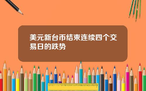 美元新台币结束连续四个交易日的跌势