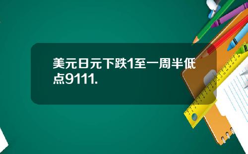 美元日元下跌1至一周半低点9111.