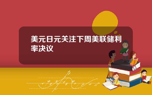 美元日元关注下周美联储利率决议
