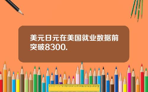 美元日元在美国就业数据前突破8300.