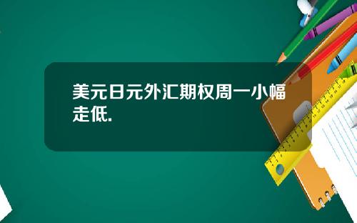 美元日元外汇期权周一小幅走低.