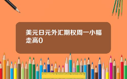 美元日元外汇期权周一小幅走高0