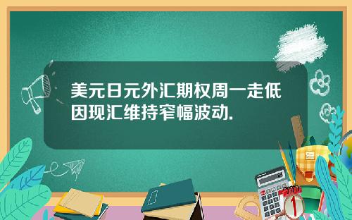 美元日元外汇期权周一走低因现汇维持窄幅波动.