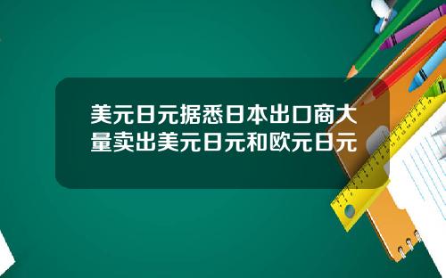 美元日元据悉日本出口商大量卖出美元日元和欧元日元