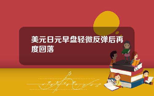 美元日元早盘轻微反弹后再度回落