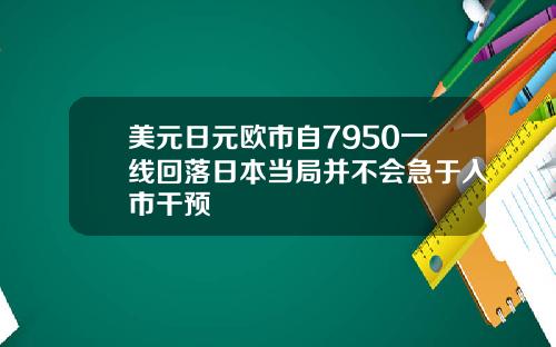 美元日元欧市自7950一线回落日本当局并不会急于入市干预