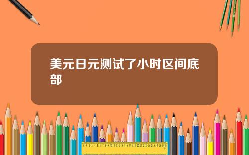美元日元测试了小时区间底部