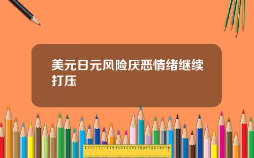 美元日元风险厌恶情绪继续打压