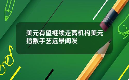 美元有望继续走高机构美元指数手艺远景阐发