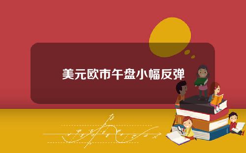 美元欧市午盘小幅反弹