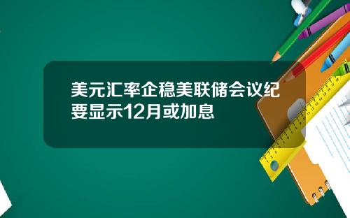 美元汇率企稳美联储会议纪要显示12月或加息