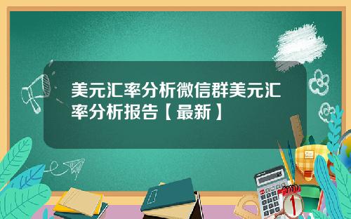 美元汇率分析微信群美元汇率分析报告【最新】