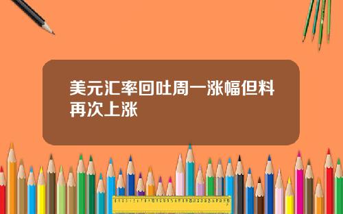 美元汇率回吐周一涨幅但料再次上涨