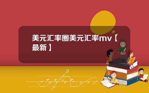 美元汇率圈美元汇率mv【最新】