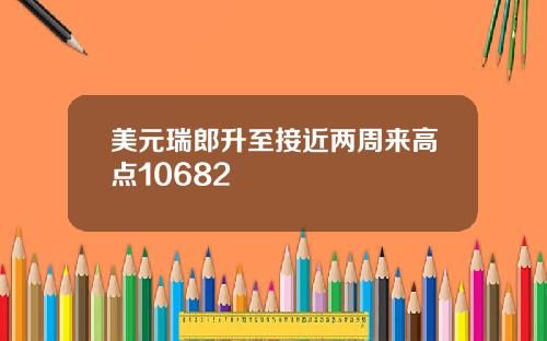 美元瑞郎升至接近两周来高点10682