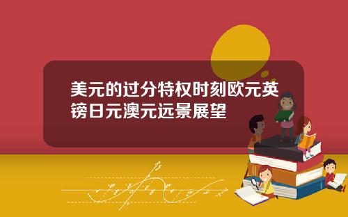 美元的过分特权时刻欧元英镑日元澳元远景展望