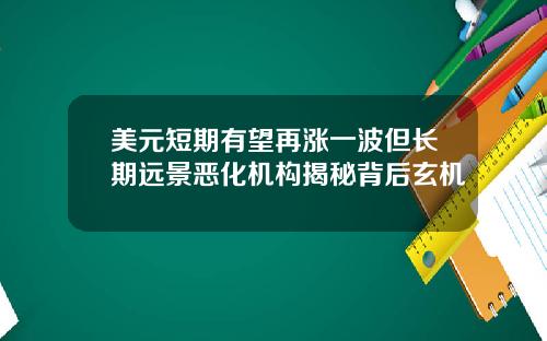 美元短期有望再涨一波但长期远景恶化机构揭秘背后玄机
