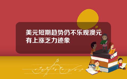 美元短期趋势仍不乐观澳元有上涨乏力迹象