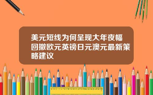 美元短线为何呈现大年夜幅回撤欧元英镑日元澳元最新策略建议