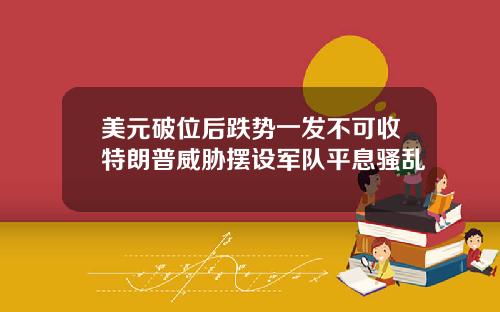 美元破位后跌势一发不可收特朗普威胁摆设军队平息骚乱