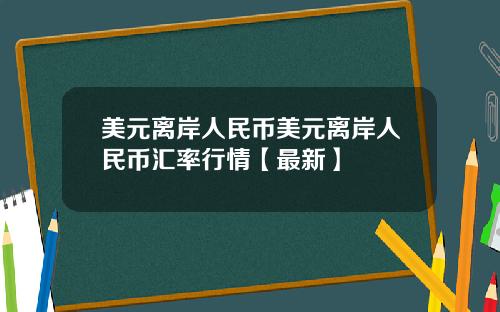美元离岸人民币美元离岸人民币汇率行情【最新】