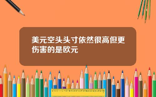 美元空头头寸依然很高但更伤害的是欧元