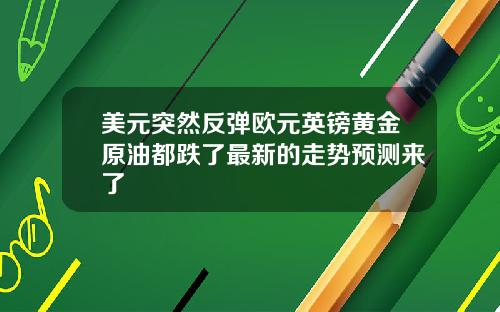 美元突然反弹欧元英镑黄金原油都跌了最新的走势预测来了