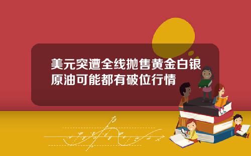 美元突遭全线抛售黄金白银原油可能都有破位行情