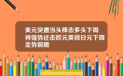 美元突遭当头棒击多头下周将强势还击欧元英镑日元下周走势前瞻