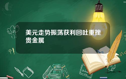 美元走势振荡获利回吐重挫贵金属