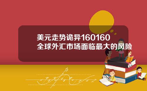 美元走势诡异160160全球外汇市场面临最大的风险