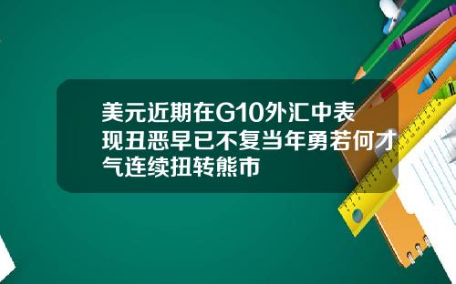 美元近期在G10外汇中表现丑恶早已不复当年勇若何才气连续扭转熊市