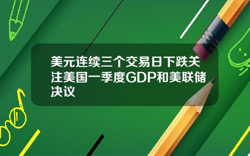 美元连续三个交易日下跌关注美国一季度GDP和美联储决议