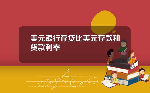 美元银行存贷比美元存款和贷款利率