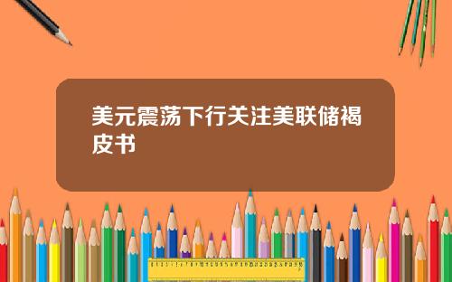 美元震荡下行关注美联储褐皮书