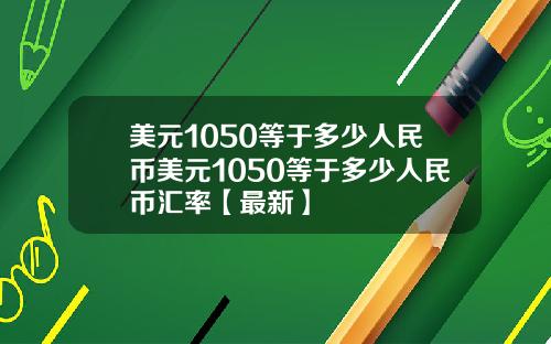 美元1050等于多少人民币美元1050等于多少人民币汇率【最新】