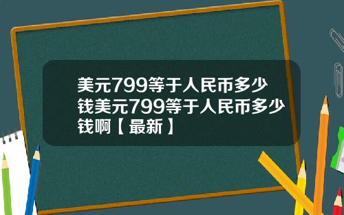 美元799等于人民币多少钱美元799等于人民币多少钱啊【最新】