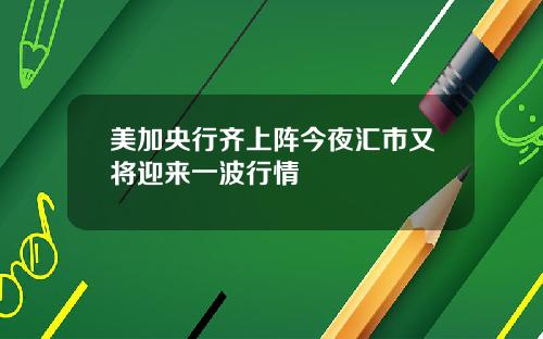 美加央行齐上阵今夜汇市又将迎来一波行情