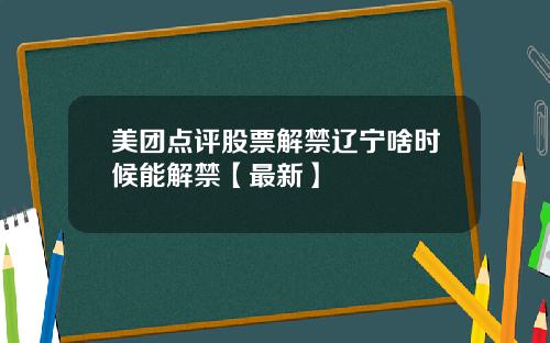 美团点评股票解禁辽宁啥时候能解禁【最新】