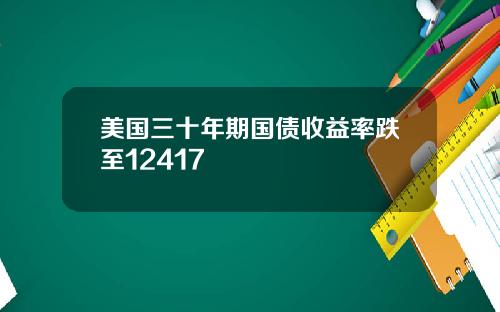美国三十年期国债收益率跌至12417